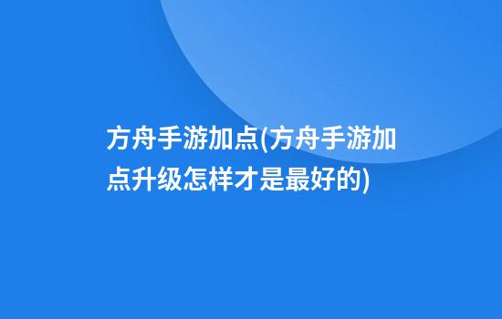 方舟手游加点(方舟手游加点升级怎样才是最好的)