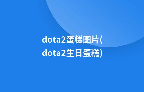 dota2蛋糕图片(dota2生日蛋糕)