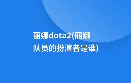 丽娜dota2(丽娜队员的扮演者是谁)