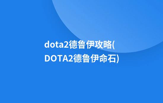 dota2德鲁伊攻略(DOTA2德鲁伊命石)