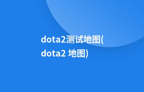 dota2测试地图(dota2 地图)