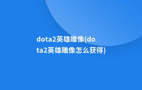 dota2英雄雕像(dota2英雄雕像怎么获得)