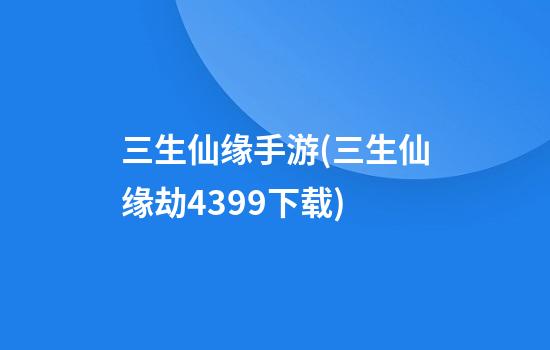 三生仙缘手游(三生仙缘劫4399下载)