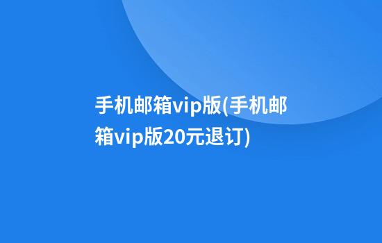 手机邮箱vip版(手机邮箱vip版20元退订)