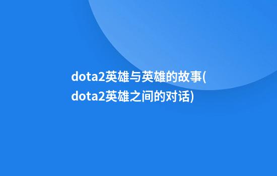 dota2英雄与英雄的故事(dota2英雄之间的对话)