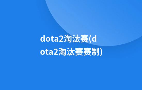 dota2淘汰赛(dota2淘汰赛赛制)