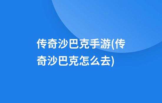 传奇沙巴克手游(传奇沙巴克怎么去)