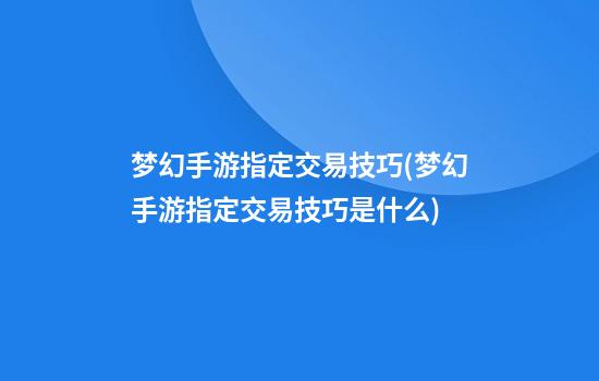 梦幻手游指定交易技巧(梦幻手游指定交易技巧是什么)