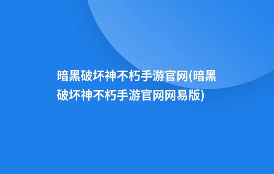 暗黑破坏神不朽手游官网(暗黑破坏神不朽手游官网网易版)