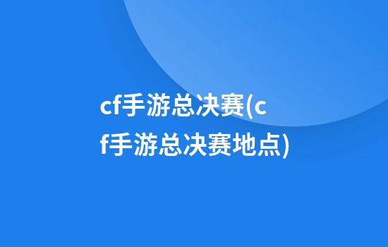 cf手游总决赛(cf手游总决赛地点)