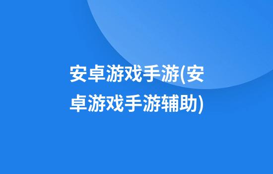 安卓游戏手游(安卓游戏手游辅助)