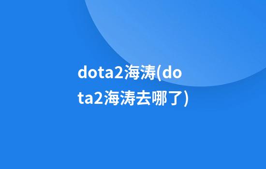 dota2海涛(dota2海涛去哪了)