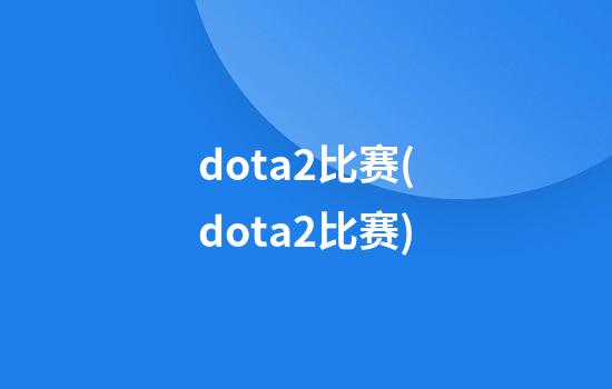 dota2比赛(dota2比赛)