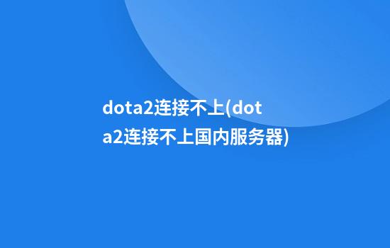 dota2连接不上(dota2连接不上国内服务器)