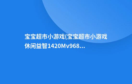 宝宝超市小游戏(宝宝超市小游戏休闲益智142.0Mv9.68.70.11)