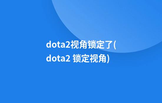 dota2视角锁定了(dota2 锁定视角)