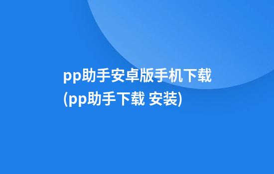 pp助手安卓版手机下载(pp助手下载 安装)