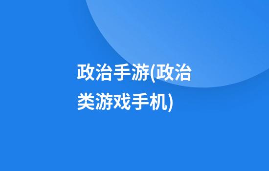 政治手游(政治类游戏手机)