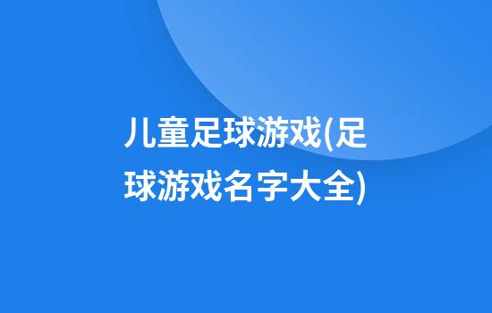 儿童足球游戏(足球游戏名字大全)