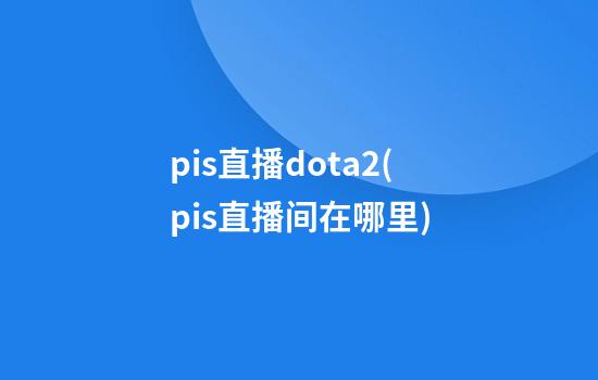 pis直播dota2(pis直播间在哪里)