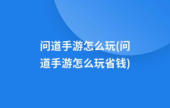 问道手游怎么玩(问道手游怎么玩省钱)