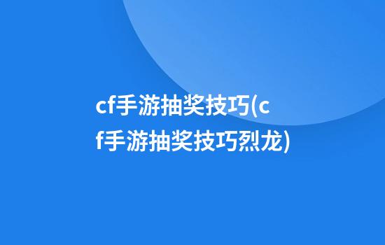 cf手游抽奖技巧(cf手游抽奖技巧烈龙)