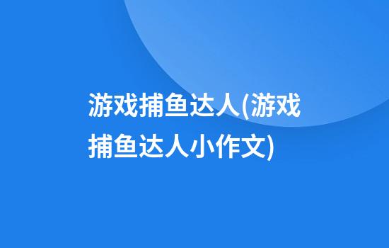 游戏捕鱼达人(游戏捕鱼达人小作文)