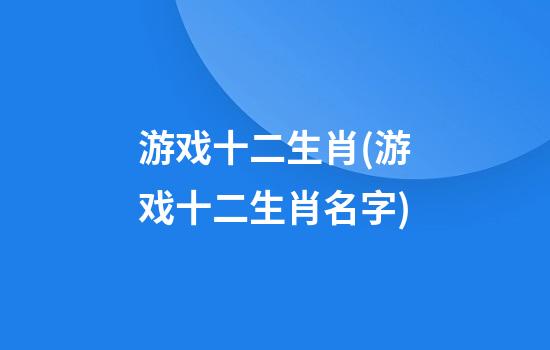 游戏十二生肖(游戏十二生肖名字)