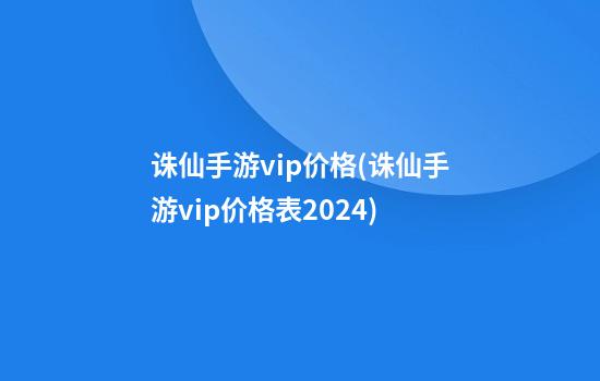 诛仙手游vip价格(诛仙手游vip价格表2024)