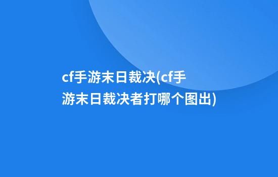 cf手游末日裁决(cf手游末日裁决者打哪个图出)