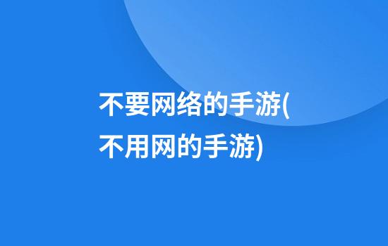 不要网络的手游(不用网的手游)