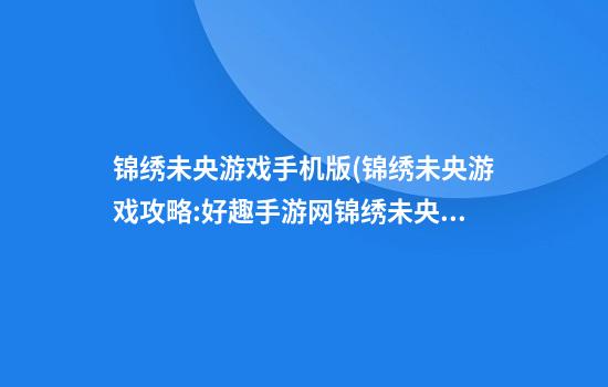 锦绣未央游戏手机版(锦绣未央游戏攻略:好趣手游网锦绣未央专题)