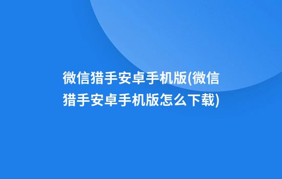 微信猎手安卓手机版(微信猎手安卓手机版怎么下载)