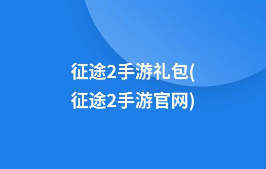 征途2手游礼包(征途2手游官网)