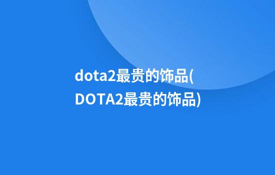 dota2最贵的饰品(DOTA2最贵的饰品)