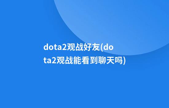 dota2观战好友(dota2观战能看到聊天吗)