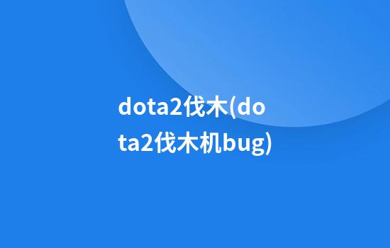 dota2伐木(dota2伐木机bug)