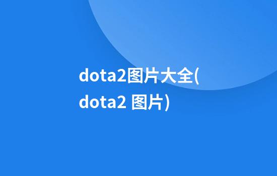 dota2图片大全(dota2 图片)