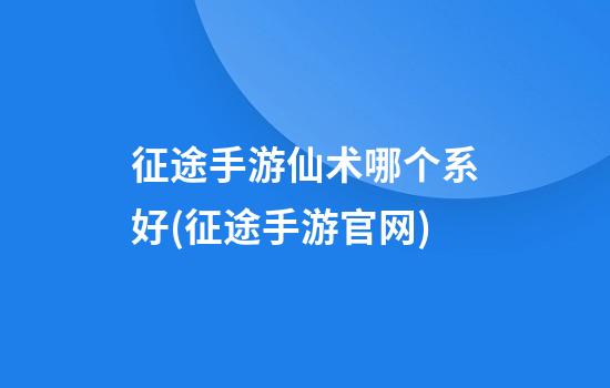 征途手游仙术哪个系好(征途手游官网)