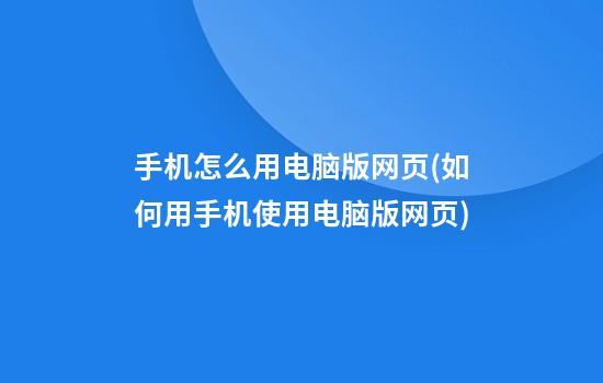 手机怎么用电脑版网页(如何用手机使用电脑版网页)