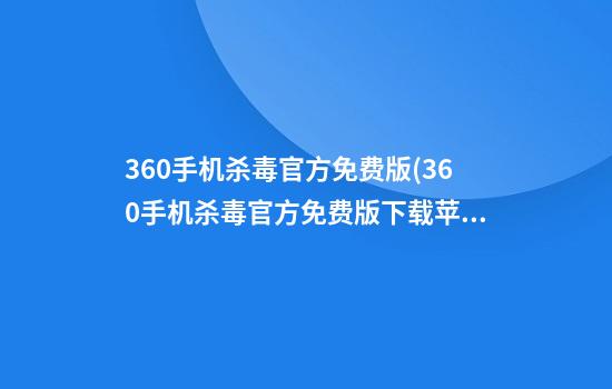 360手机杀毒官方免费版(360手机杀毒官方免费版下载苹果)