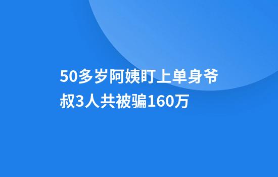 50多岁阿姨盯上单身爷叔3人共被骗160万