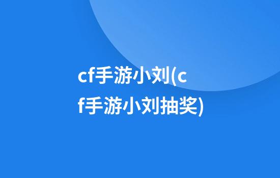 cf手游小刘(cf手游小刘抽奖)