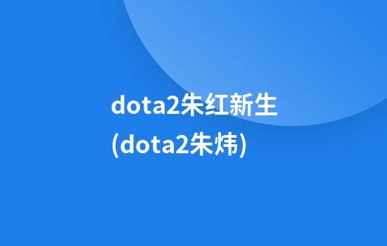 dota2朱红新生(dota2朱炜)