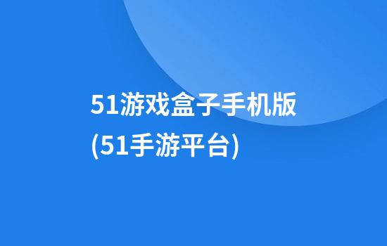 51游戏盒子手机版(51手游平台)