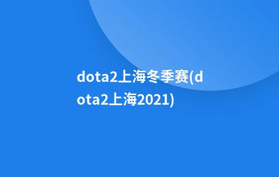 dota2上海冬季赛(dota2上海2021)