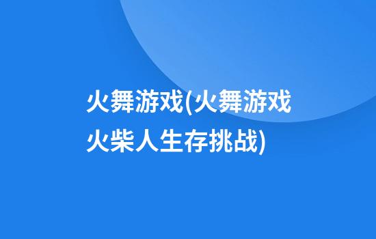 火舞游戏(火舞游戏火柴人生存挑战)