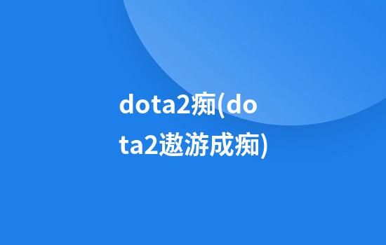 dota2痴(dota2遨游成痴)