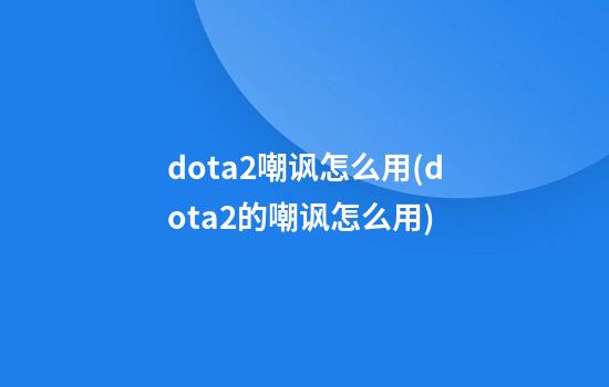 dota2嘲讽怎么用(dota2的嘲讽怎么用)