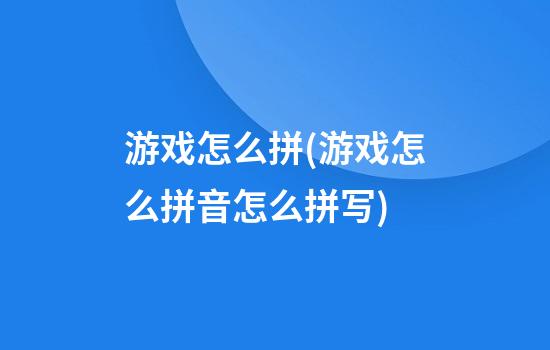 游戏怎么拼(游戏怎么拼音怎么拼写)